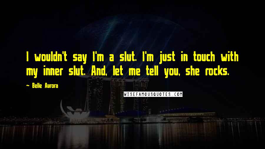 Belle Aurora Quotes: I wouldn't say I'm a slut. I'm just in touch with my inner slut. And, let me tell you, she rocks.