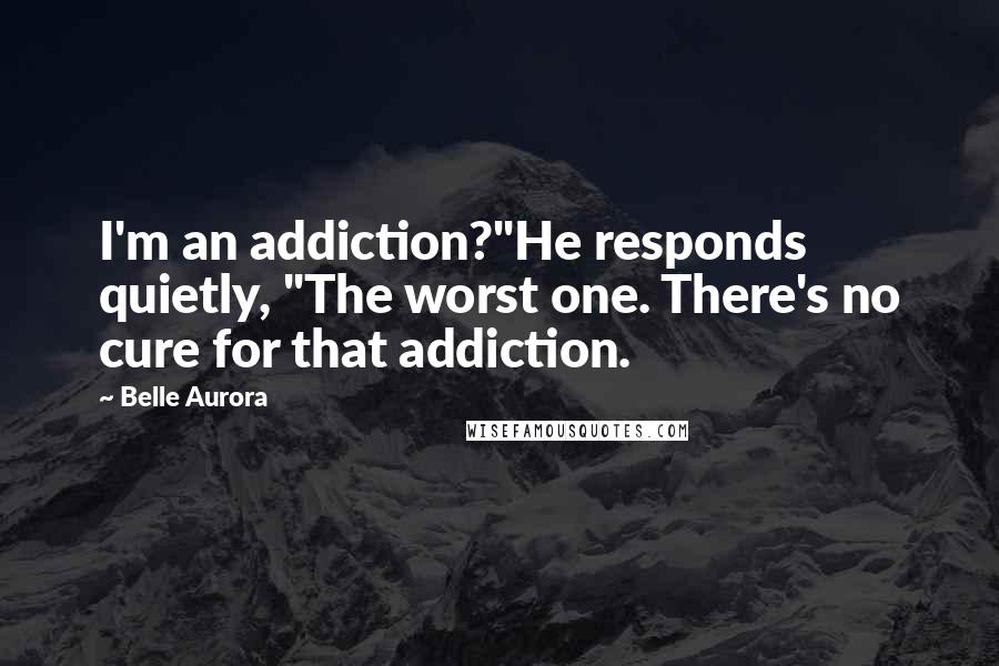 Belle Aurora Quotes: I'm an addiction?"He responds quietly, "The worst one. There's no cure for that addiction.