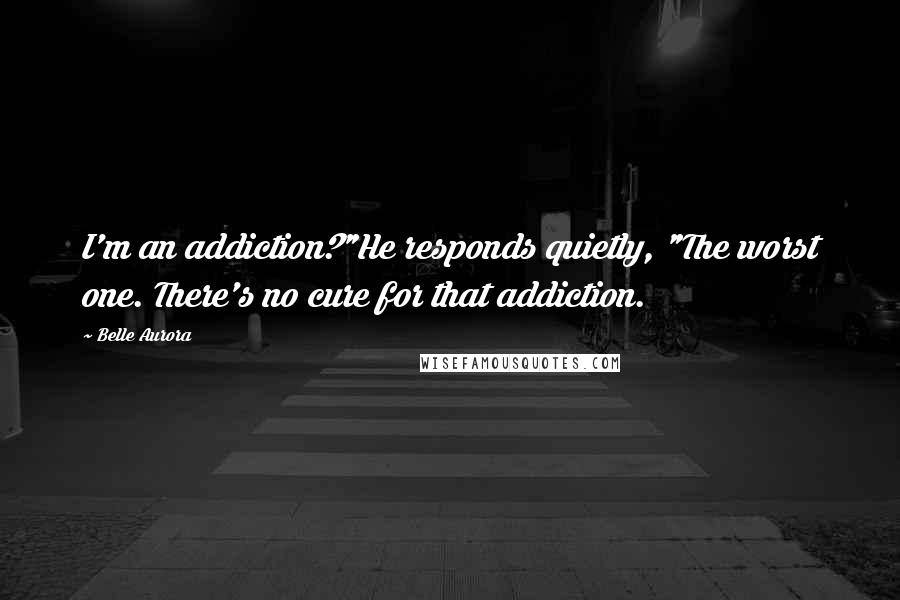 Belle Aurora Quotes: I'm an addiction?"He responds quietly, "The worst one. There's no cure for that addiction.