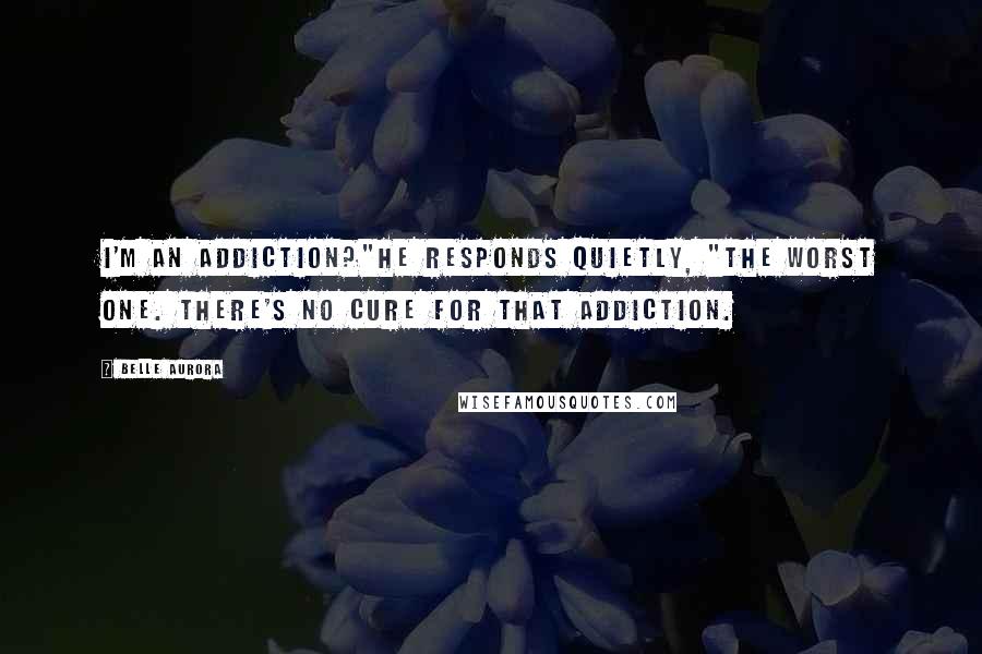 Belle Aurora Quotes: I'm an addiction?"He responds quietly, "The worst one. There's no cure for that addiction.