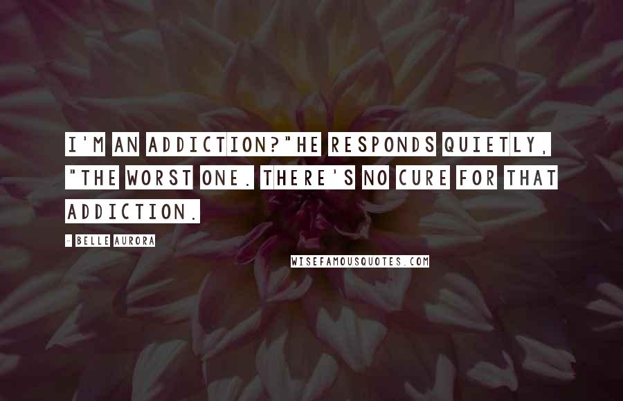 Belle Aurora Quotes: I'm an addiction?"He responds quietly, "The worst one. There's no cure for that addiction.