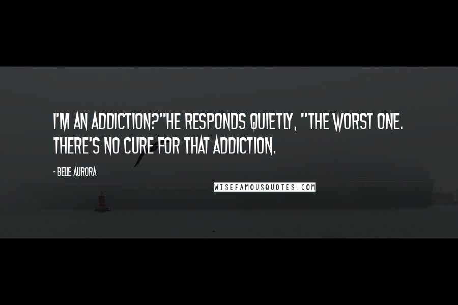 Belle Aurora Quotes: I'm an addiction?"He responds quietly, "The worst one. There's no cure for that addiction.