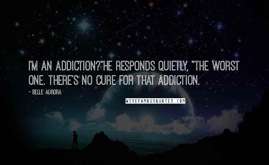 Belle Aurora Quotes: I'm an addiction?"He responds quietly, "The worst one. There's no cure for that addiction.