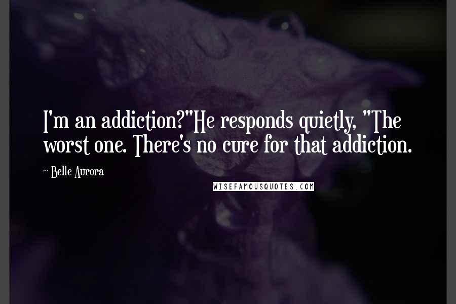 Belle Aurora Quotes: I'm an addiction?"He responds quietly, "The worst one. There's no cure for that addiction.