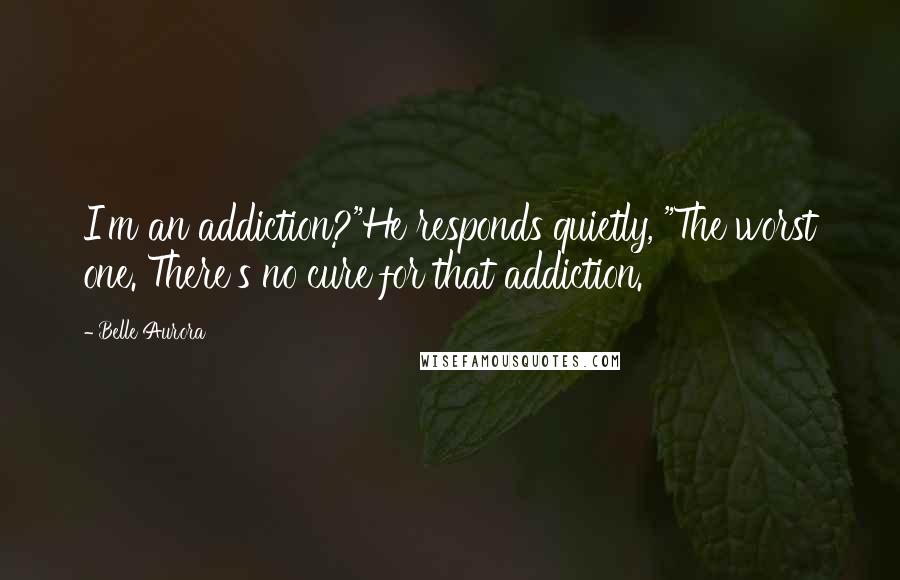 Belle Aurora Quotes: I'm an addiction?"He responds quietly, "The worst one. There's no cure for that addiction.