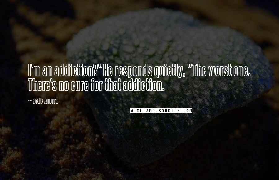 Belle Aurora Quotes: I'm an addiction?"He responds quietly, "The worst one. There's no cure for that addiction.