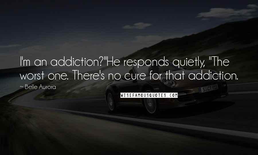 Belle Aurora Quotes: I'm an addiction?"He responds quietly, "The worst one. There's no cure for that addiction.