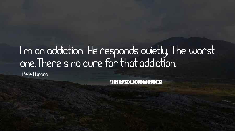 Belle Aurora Quotes: I'm an addiction?"He responds quietly, "The worst one. There's no cure for that addiction.