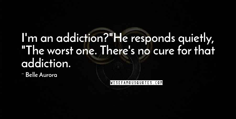 Belle Aurora Quotes: I'm an addiction?"He responds quietly, "The worst one. There's no cure for that addiction.