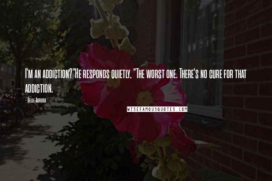 Belle Aurora Quotes: I'm an addiction?"He responds quietly, "The worst one. There's no cure for that addiction.