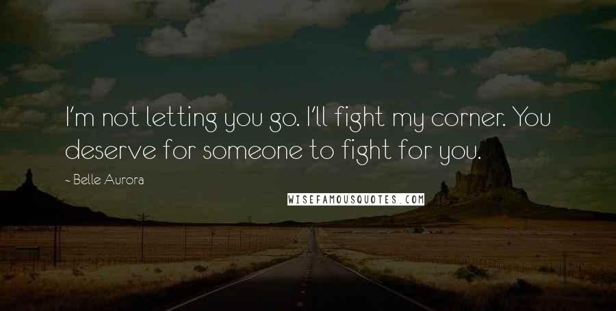 Belle Aurora Quotes: I'm not letting you go. I'll fight my corner. You deserve for someone to fight for you.