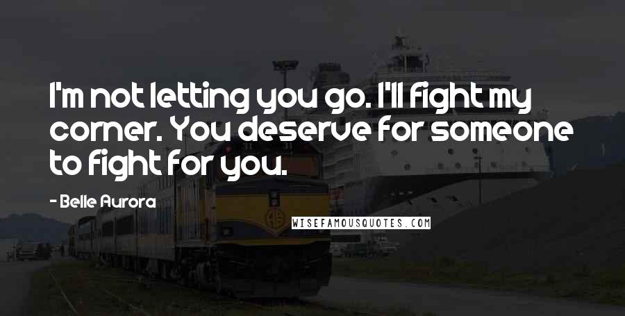 Belle Aurora Quotes: I'm not letting you go. I'll fight my corner. You deserve for someone to fight for you.