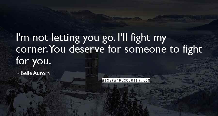 Belle Aurora Quotes: I'm not letting you go. I'll fight my corner. You deserve for someone to fight for you.