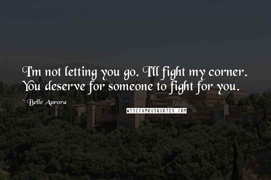 Belle Aurora Quotes: I'm not letting you go. I'll fight my corner. You deserve for someone to fight for you.