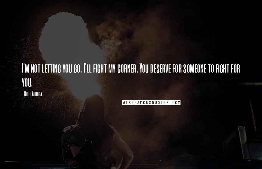 Belle Aurora Quotes: I'm not letting you go. I'll fight my corner. You deserve for someone to fight for you.