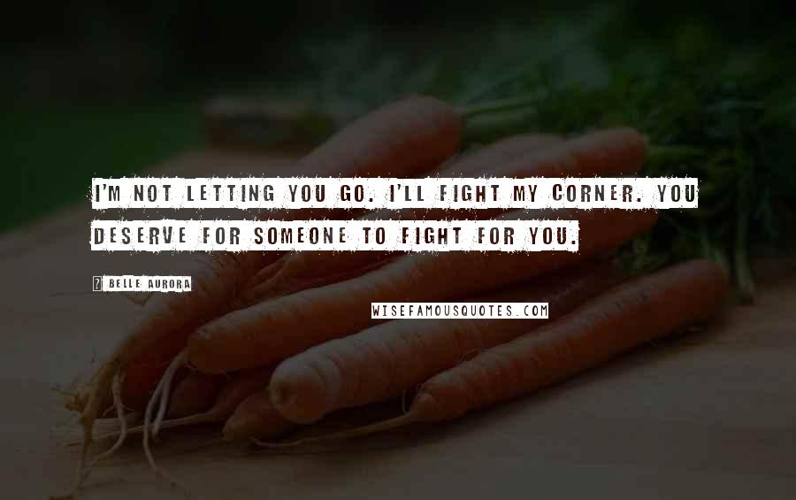 Belle Aurora Quotes: I'm not letting you go. I'll fight my corner. You deserve for someone to fight for you.