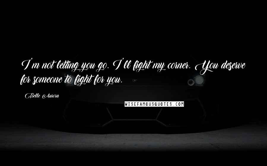 Belle Aurora Quotes: I'm not letting you go. I'll fight my corner. You deserve for someone to fight for you.