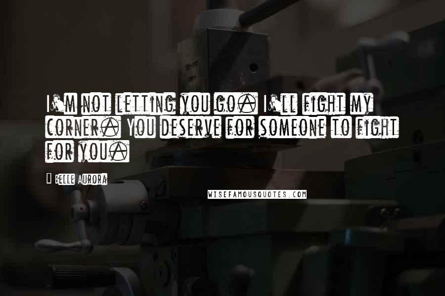 Belle Aurora Quotes: I'm not letting you go. I'll fight my corner. You deserve for someone to fight for you.