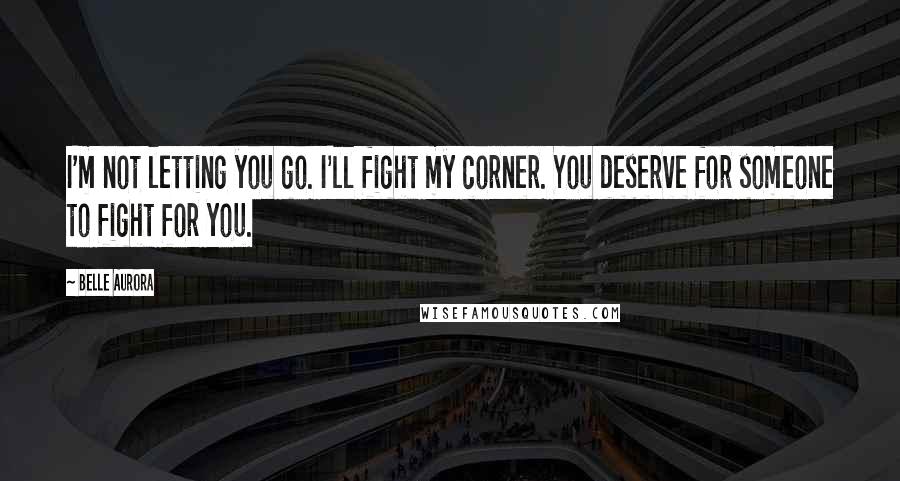 Belle Aurora Quotes: I'm not letting you go. I'll fight my corner. You deserve for someone to fight for you.