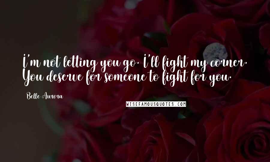 Belle Aurora Quotes: I'm not letting you go. I'll fight my corner. You deserve for someone to fight for you.