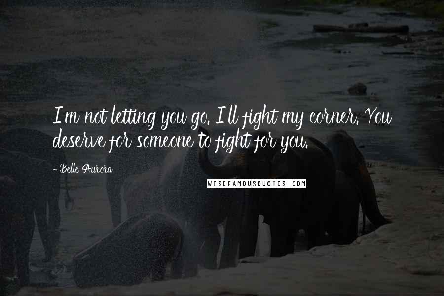 Belle Aurora Quotes: I'm not letting you go. I'll fight my corner. You deserve for someone to fight for you.