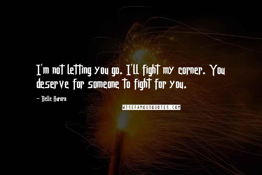 Belle Aurora Quotes: I'm not letting you go. I'll fight my corner. You deserve for someone to fight for you.