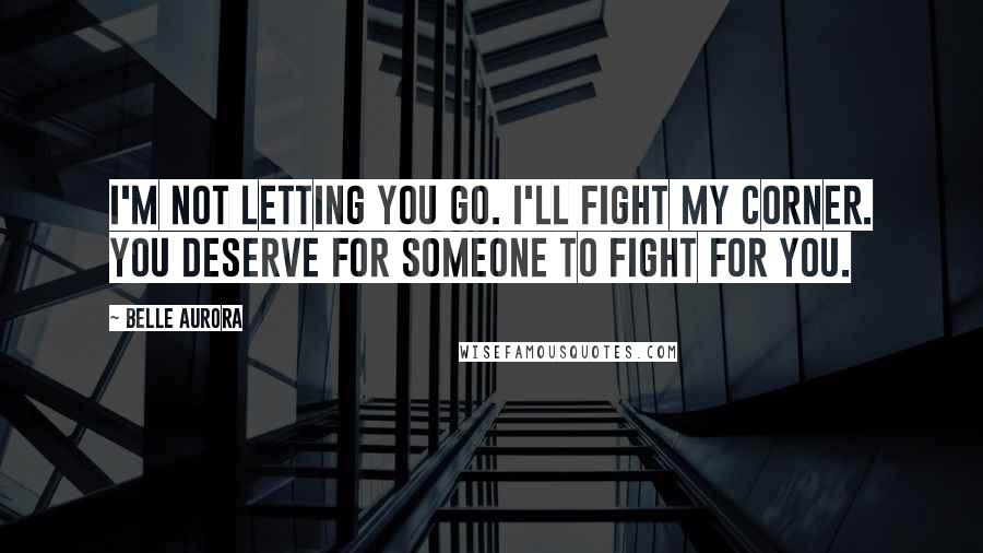 Belle Aurora Quotes: I'm not letting you go. I'll fight my corner. You deserve for someone to fight for you.