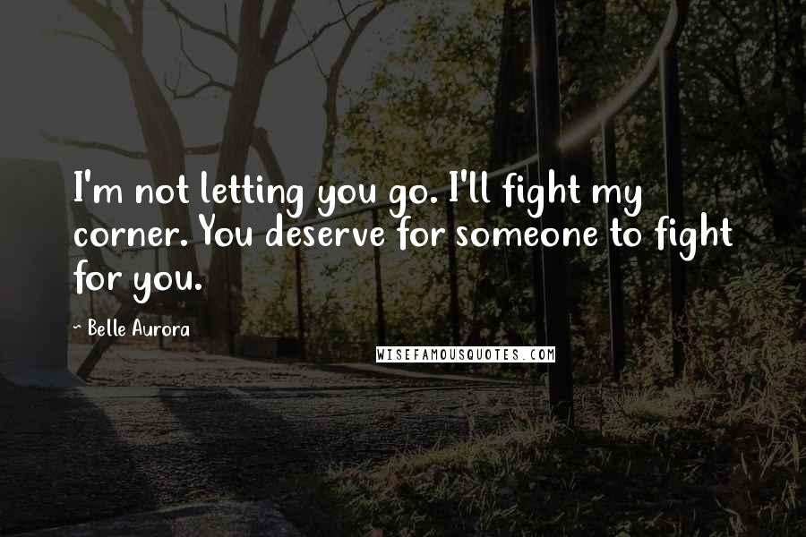 Belle Aurora Quotes: I'm not letting you go. I'll fight my corner. You deserve for someone to fight for you.