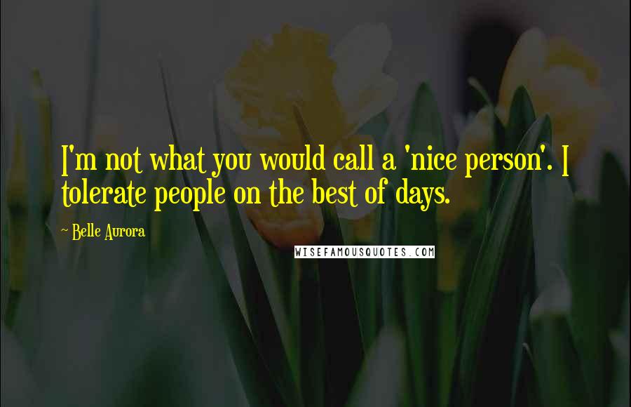 Belle Aurora Quotes: I'm not what you would call a 'nice person'. I tolerate people on the best of days.