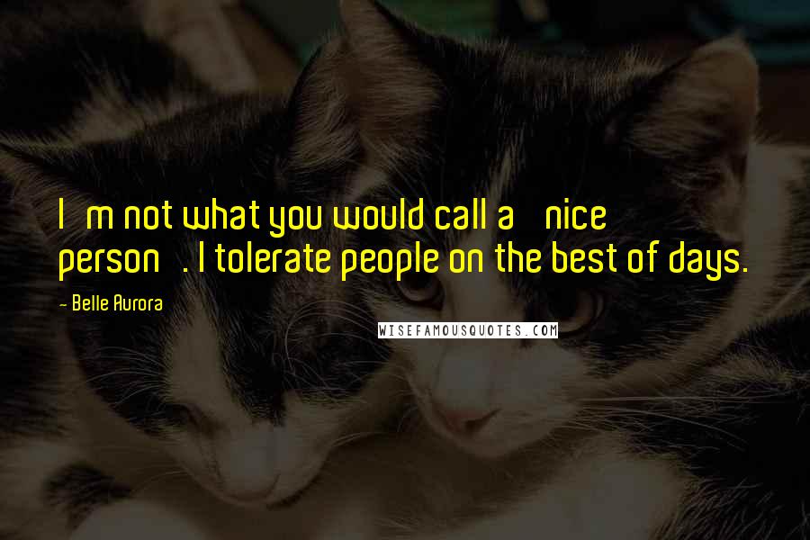 Belle Aurora Quotes: I'm not what you would call a 'nice person'. I tolerate people on the best of days.