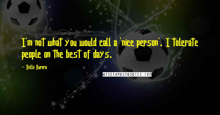 Belle Aurora Quotes: I'm not what you would call a 'nice person'. I tolerate people on the best of days.