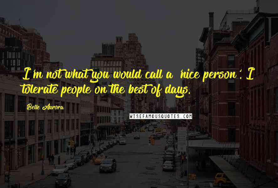 Belle Aurora Quotes: I'm not what you would call a 'nice person'. I tolerate people on the best of days.