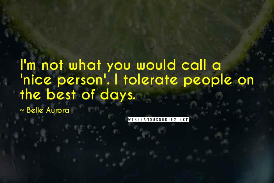 Belle Aurora Quotes: I'm not what you would call a 'nice person'. I tolerate people on the best of days.