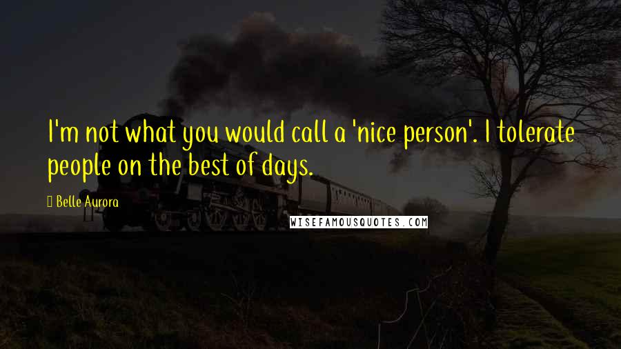 Belle Aurora Quotes: I'm not what you would call a 'nice person'. I tolerate people on the best of days.