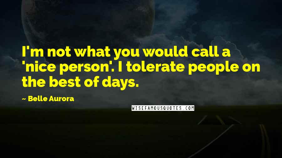 Belle Aurora Quotes: I'm not what you would call a 'nice person'. I tolerate people on the best of days.