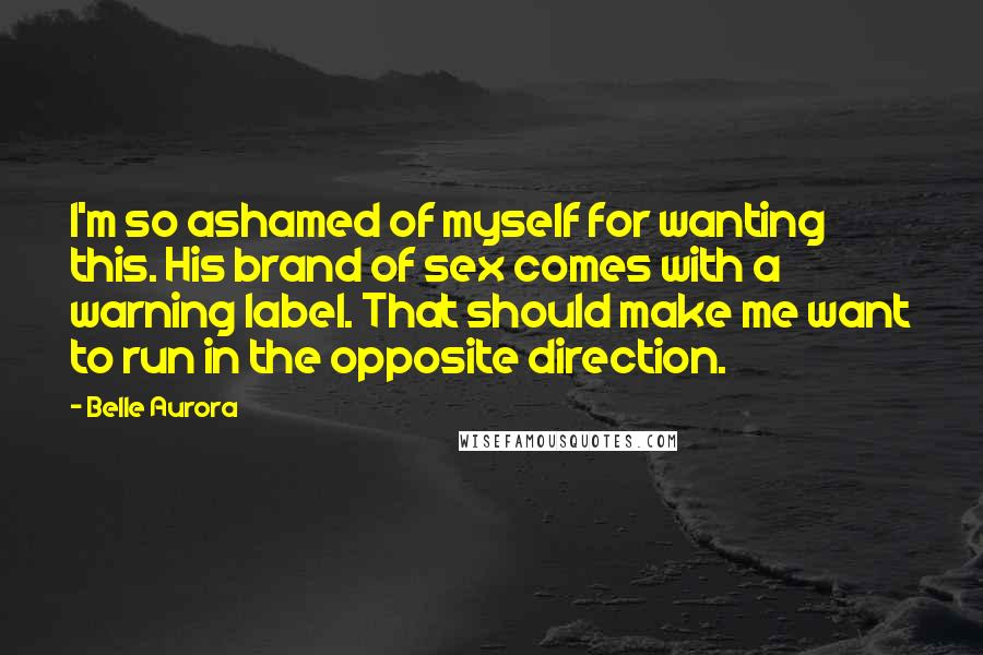 Belle Aurora Quotes: I'm so ashamed of myself for wanting this. His brand of sex comes with a warning label. That should make me want to run in the opposite direction.