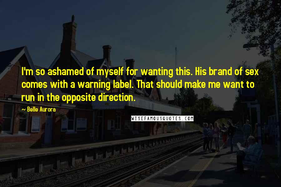 Belle Aurora Quotes: I'm so ashamed of myself for wanting this. His brand of sex comes with a warning label. That should make me want to run in the opposite direction.