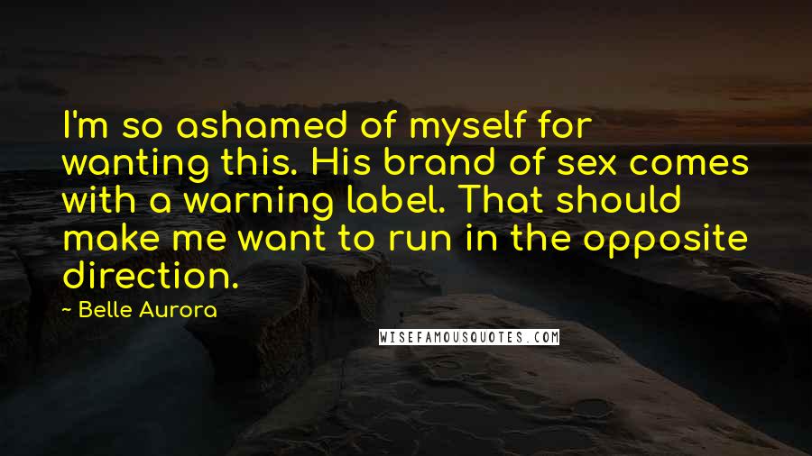 Belle Aurora Quotes: I'm so ashamed of myself for wanting this. His brand of sex comes with a warning label. That should make me want to run in the opposite direction.