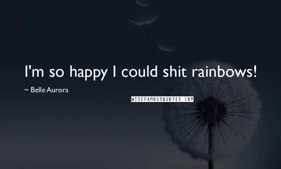 Belle Aurora Quotes: I'm so happy I could shit rainbows!