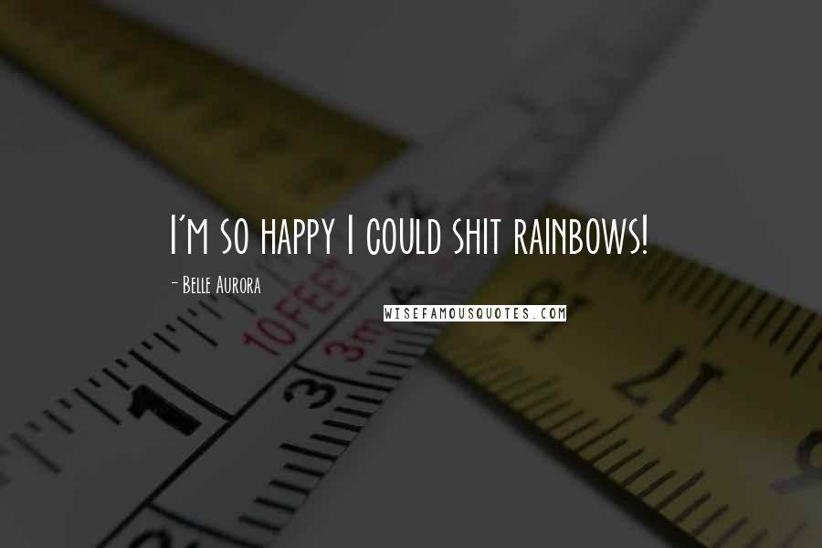 Belle Aurora Quotes: I'm so happy I could shit rainbows!