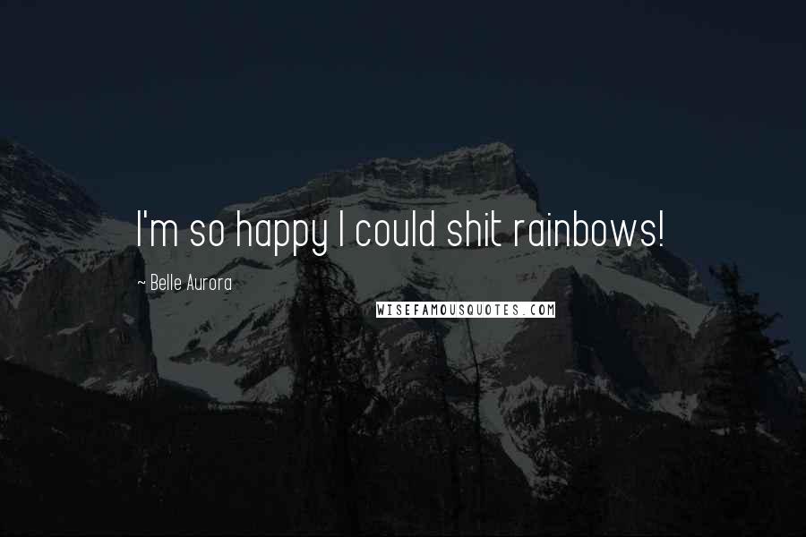 Belle Aurora Quotes: I'm so happy I could shit rainbows!