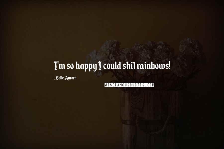 Belle Aurora Quotes: I'm so happy I could shit rainbows!