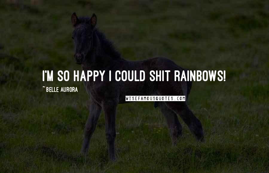 Belle Aurora Quotes: I'm so happy I could shit rainbows!