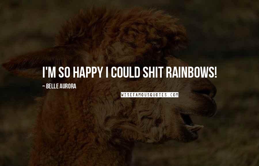 Belle Aurora Quotes: I'm so happy I could shit rainbows!