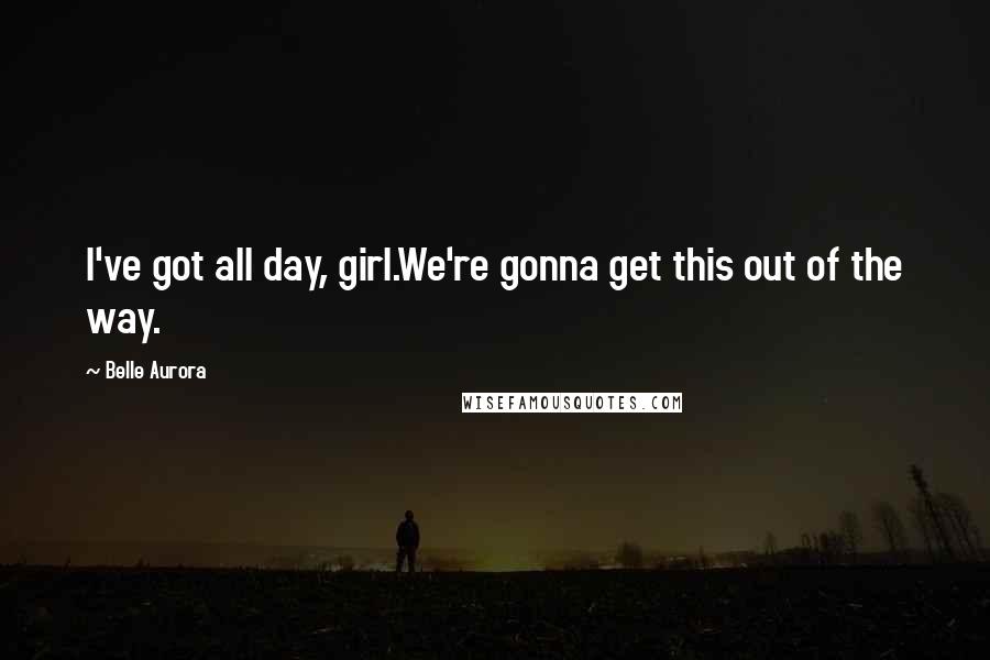 Belle Aurora Quotes: I've got all day, girl.We're gonna get this out of the way.