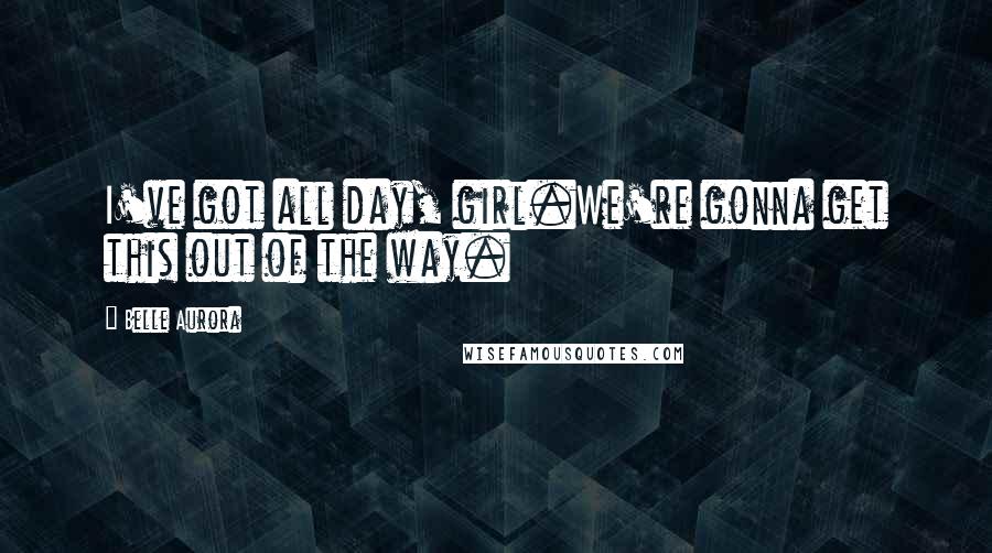 Belle Aurora Quotes: I've got all day, girl.We're gonna get this out of the way.