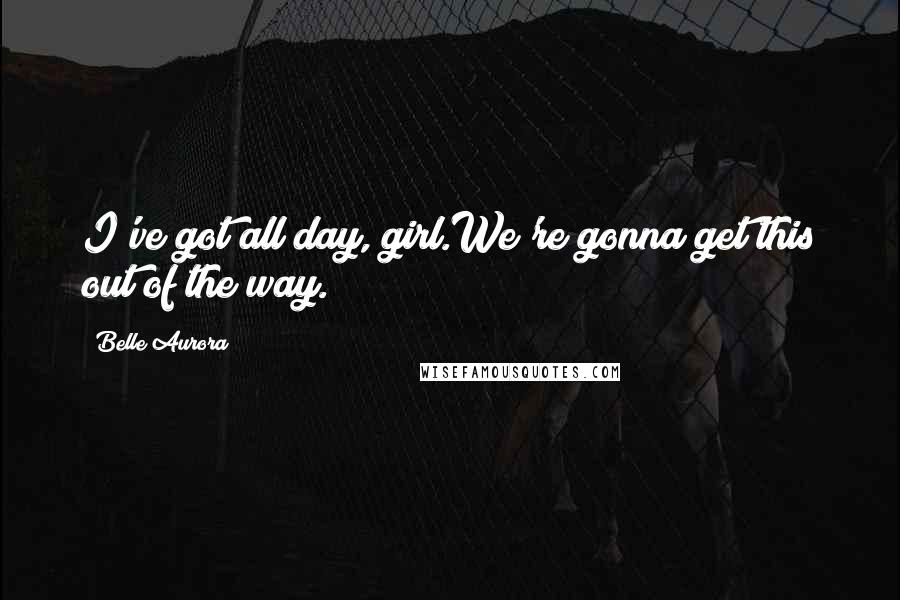 Belle Aurora Quotes: I've got all day, girl.We're gonna get this out of the way.