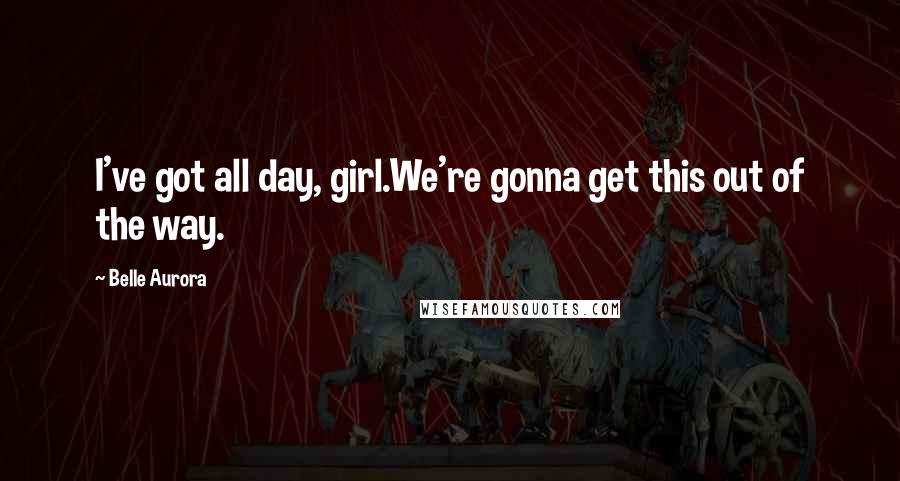 Belle Aurora Quotes: I've got all day, girl.We're gonna get this out of the way.