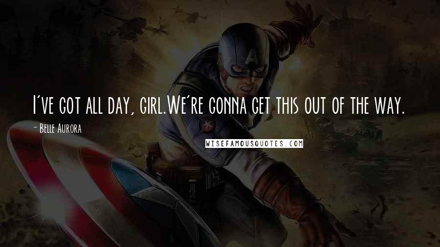Belle Aurora Quotes: I've got all day, girl.We're gonna get this out of the way.
