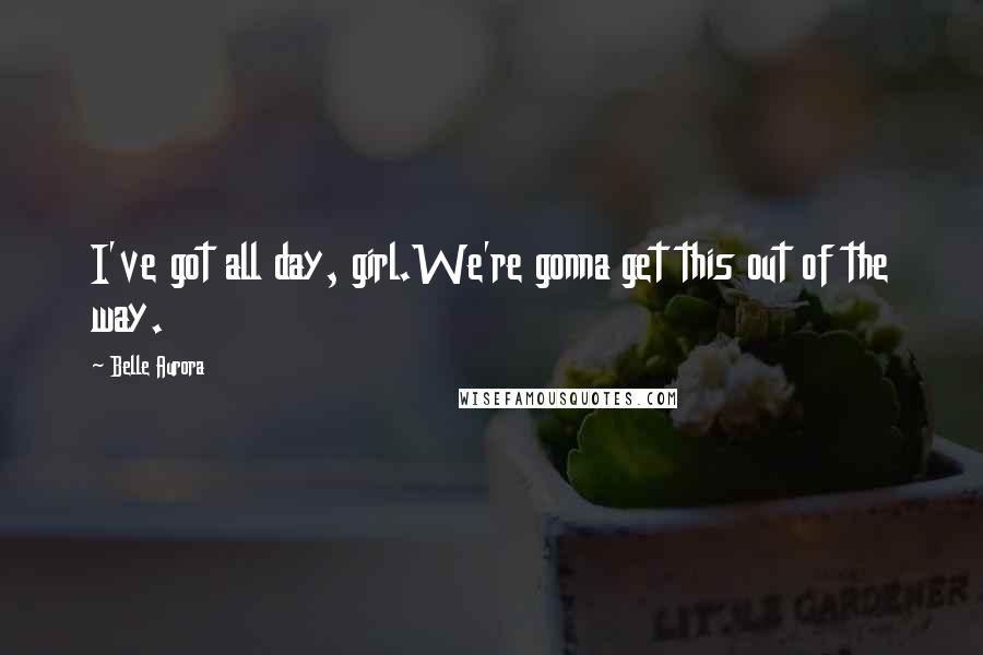 Belle Aurora Quotes: I've got all day, girl.We're gonna get this out of the way.
